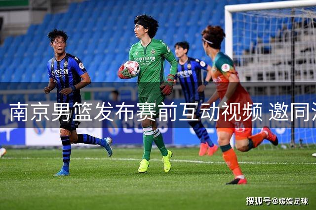 南京男篮发布赛前互动视频 邀同江球迷晚间观战